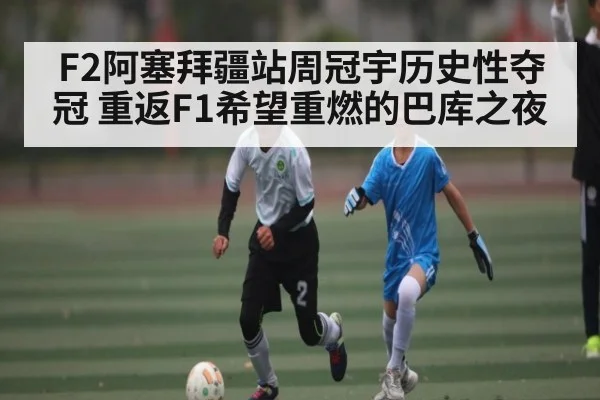 F2阿塞拜疆站周冠宇历史性夺冠 重返F1希望重燃的巴库之夜 | kaiyun