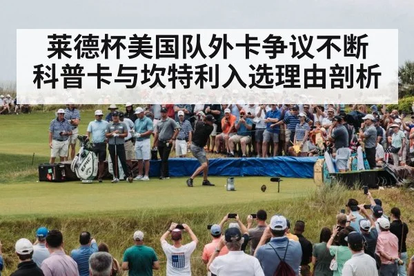 莱德杯美国队外卡争议不断 科普卡与坎特利入选理由剖析 - kaiyun