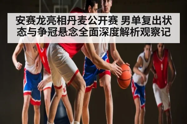 安赛龙亮相丹麦公开赛 男单复出状态与争冠悬念全面深度解析观察记 | kaiyun
