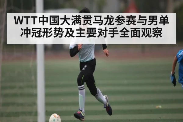 WTT中国大满贯马龙参赛与男单冲冠形势及主要对手全面观察 | kaiyun