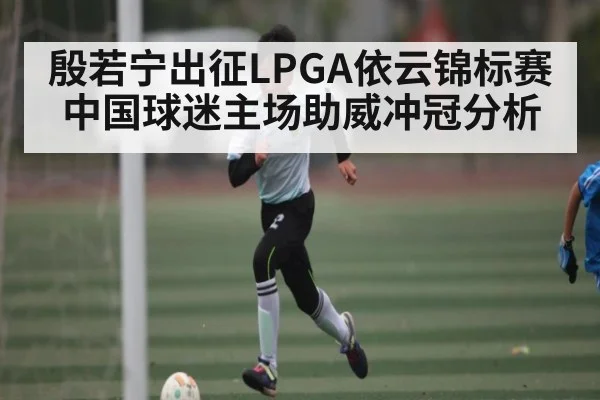 殷若宁出征LPGA依云锦标赛 中国球迷主场助威冲冠分析 | kaiyun