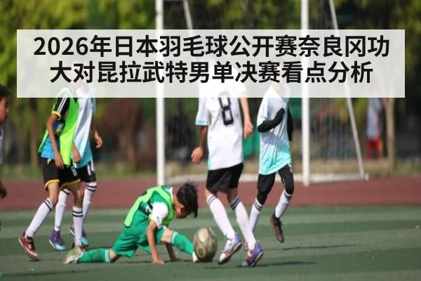 2026年日本羽毛球公开赛奈良冈功大对昆拉武特男单决赛看点分析