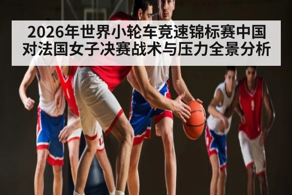 2026年世界小轮车竞速锦标赛中国对法国女子决赛战术与压力全景分析